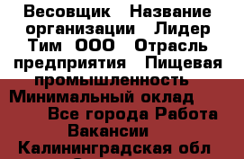 Весовщик › Название организации ­ Лидер Тим, ООО › Отрасль предприятия ­ Пищевая промышленность › Минимальный оклад ­ 21 000 - Все города Работа » Вакансии   . Калининградская обл.,Советск г.